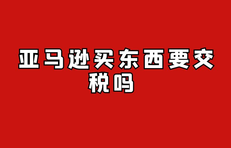 亚马逊买东西要交税吗 