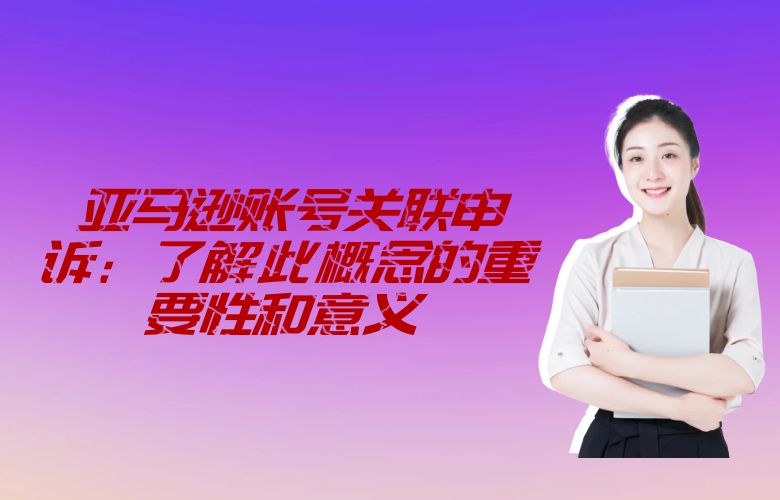 亚马逊账号关联申诉：了解此概念的重要性和意义