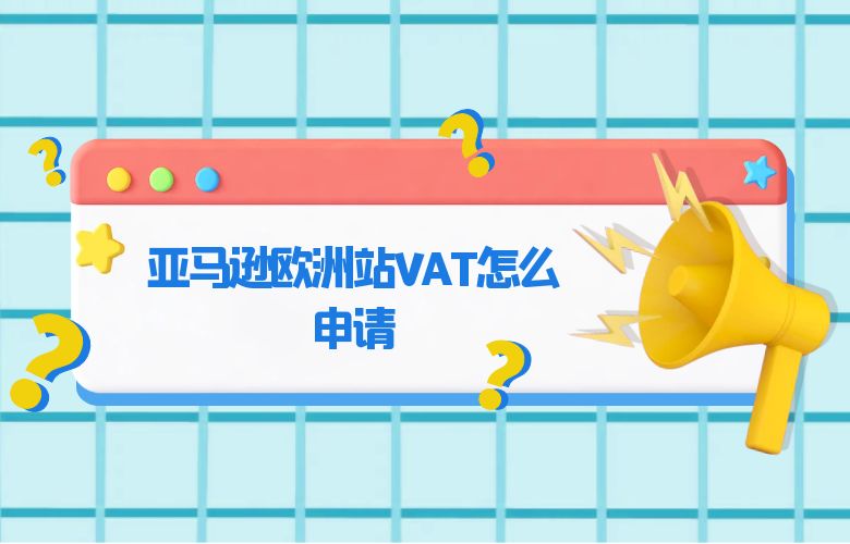 亚马逊欧洲站VAT怎么申请