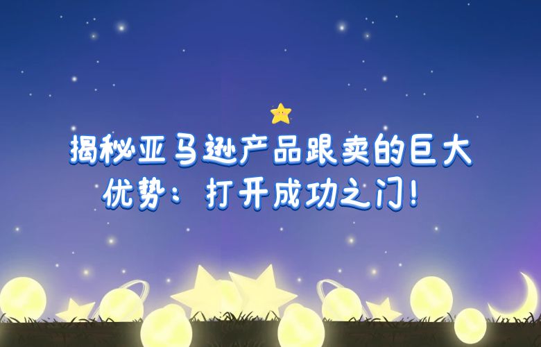 揭秘亚马逊产品跟卖的巨大优势:打开成功之门!