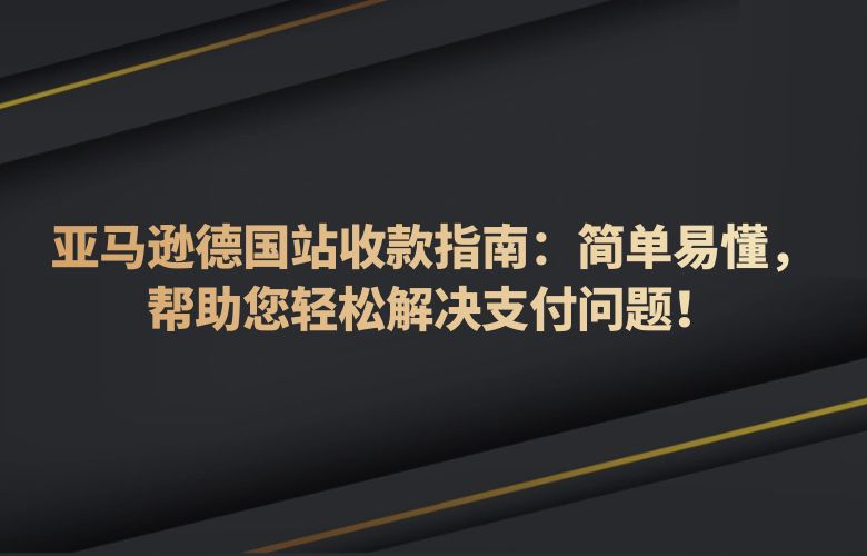 亚马逊德国站收款指南：简单易懂，帮助您轻松解决支付问题！