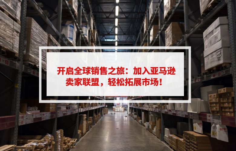 开启全球销售之旅：加入亚马逊卖家联盟，轻松拓展市场！