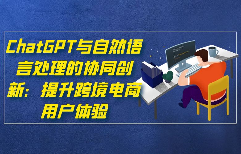 ChatGPT与自然语言处理的协同创新:提升跨境电商用户体验