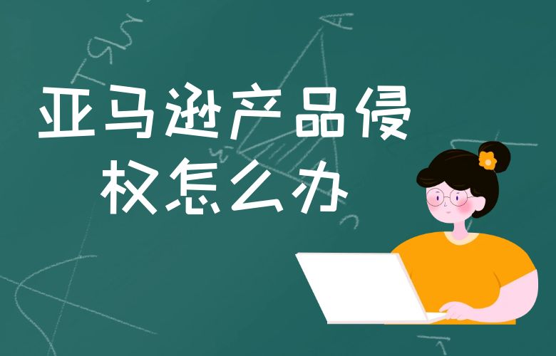 亚马逊产品侵权怎么办？