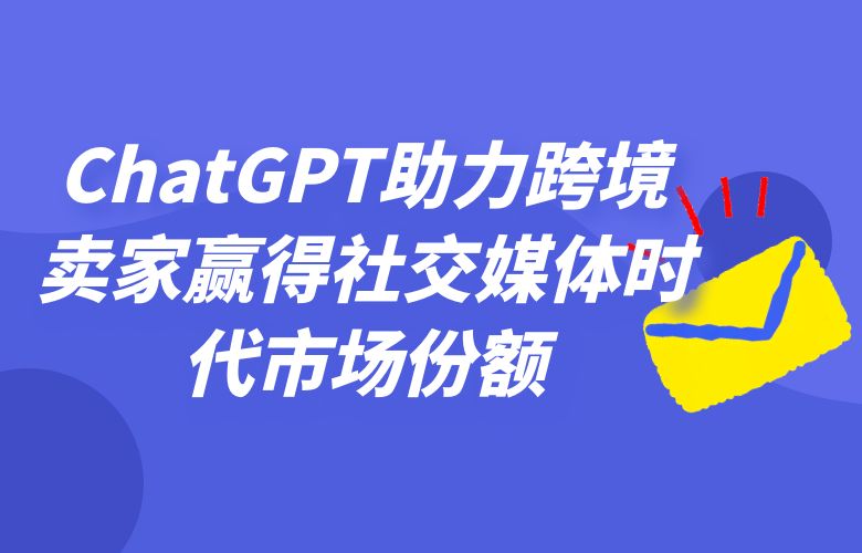 社交传播新趋势:ChatGPT助力跨境卖家赢得社交媒体时代的市场份额