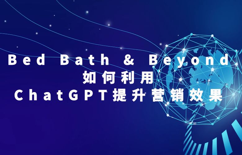 Bed Bath & Beyond如何利用ChatGPT提升营销效果?