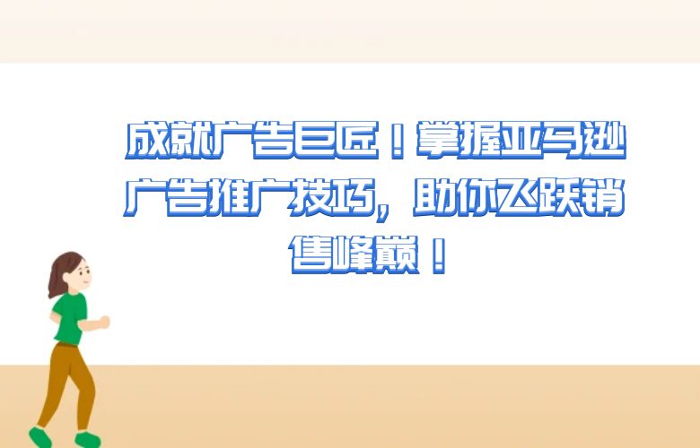 成就广告巨匠！掌握亚马逊广告推广技巧，助你飞跃销售峰巅！