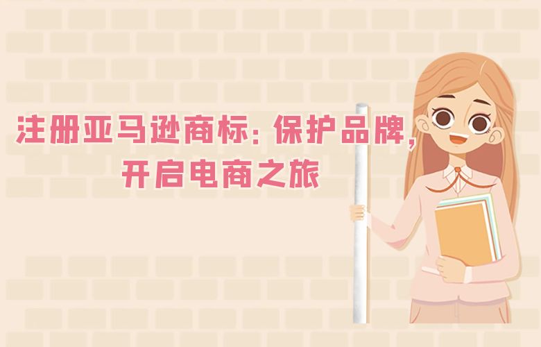 注册亚马逊商标：保护品牌，开启电商之旅