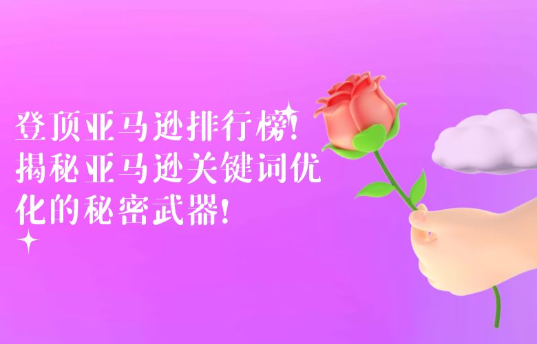 登顶亚马逊排行榜!揭秘亚马逊关键词优化的秘密武器!