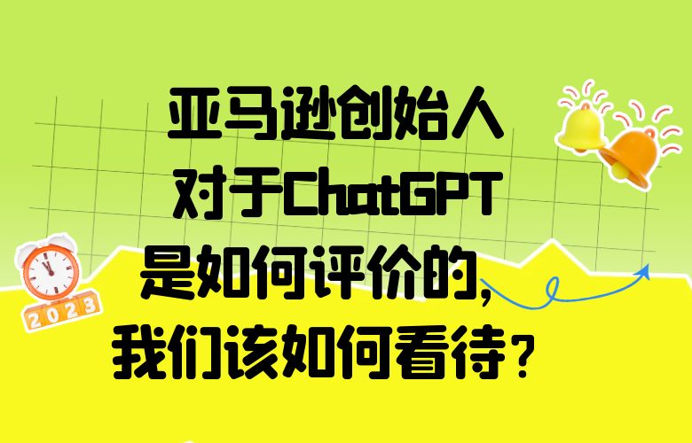 亚马逊创始人对于ChatGPT是如何评价的,我们该如何看待?