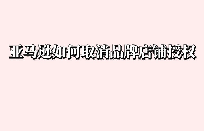 亚马逊如何取消品牌店铺授权