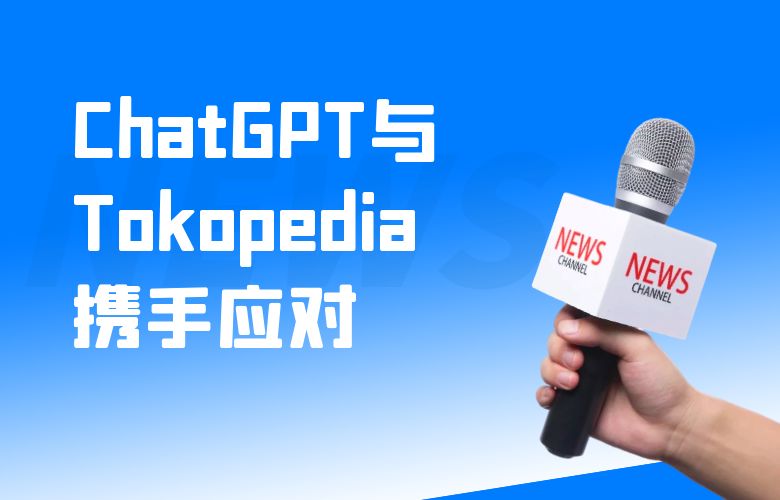 跨境电商挑战迎刃而解！ChatGPT与Tokopedia携手应对