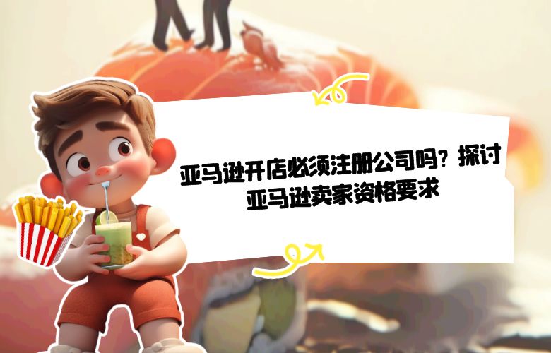 亚马逊开店必须注册公司吗?探讨亚马逊卖家资格要求