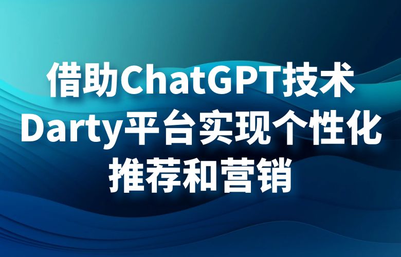借助ChatGPT技术,Darty平台实现个性化推荐和营销