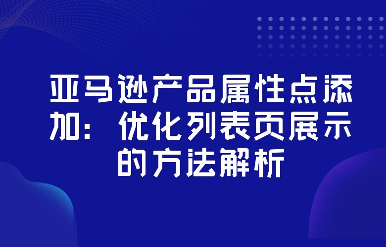 亚马逊产品属性点添加:优化列表页展示的方法解析