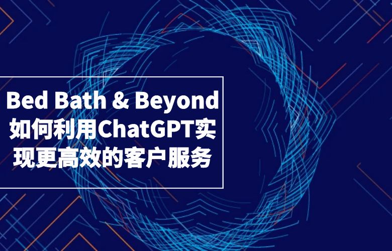 Bed Bath & Beyond如何利用ChatGPT实现更高效的客户服务？