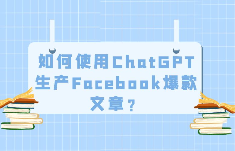 如何使用ChatGPT生产Facebook爆款文章?