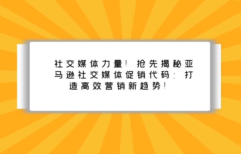 社交媒体力量！抢先揭秘亚马逊社交媒体促销代码：打造高效营销新趋势！ 