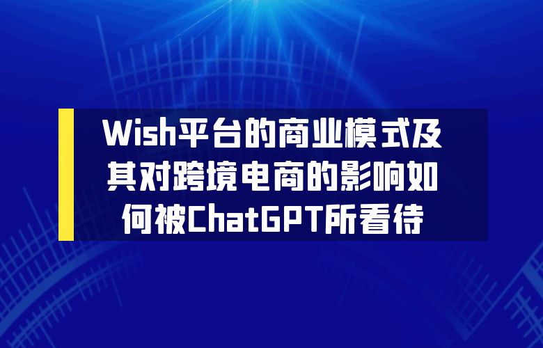 Wish平台的商业模式及其对跨境电商的影响如何被ChatGPT所看待？