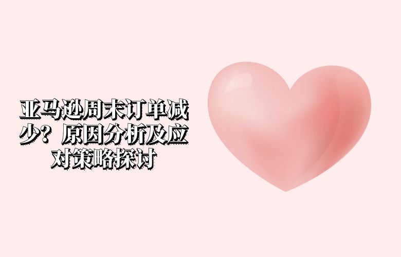 亚马逊周末订单减少？原因分析及应对策略探讨