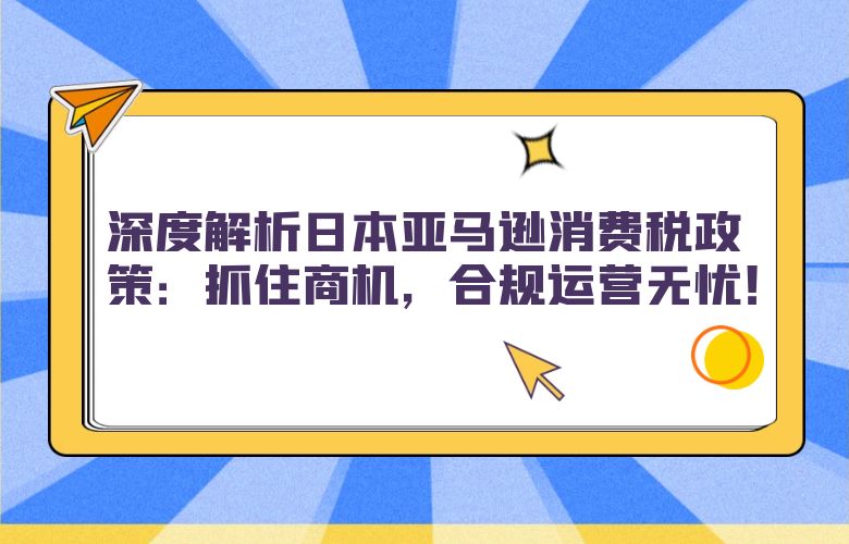深度解析日本亚马逊消费税政策:抓住商机,合规运营无忧!