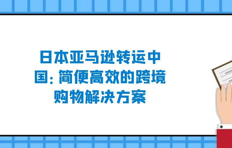 日本亚马逊转运中国:简便高效的跨境购物解决方案