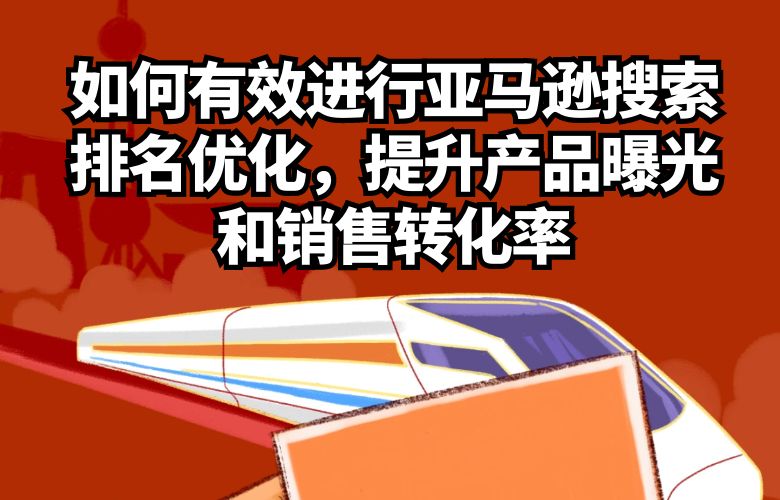 如何有效进行亚马逊搜索排名优化,提升产品曝光和销售转化率