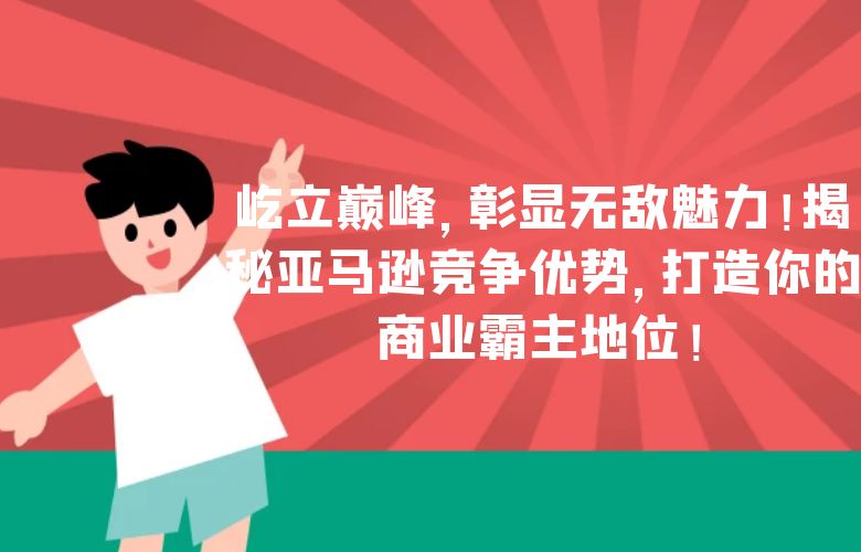 屹立巅峰,彰显无敌魅力!揭秘亚马逊竞争优势,打造你的商业霸主地位!