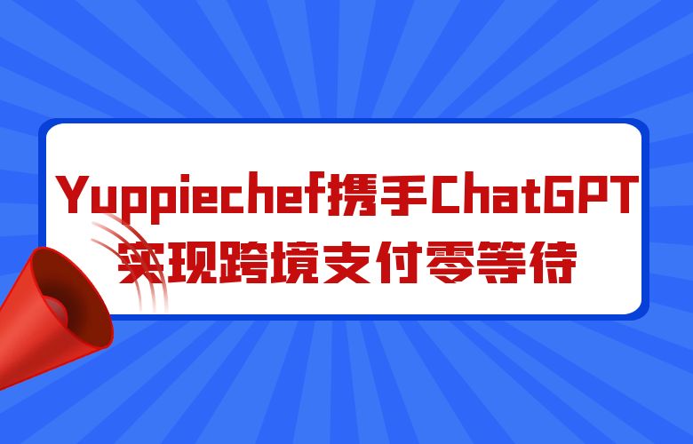 打破支付壁垒：Yuppiechef携手ChatGPT实现跨境支付零等待