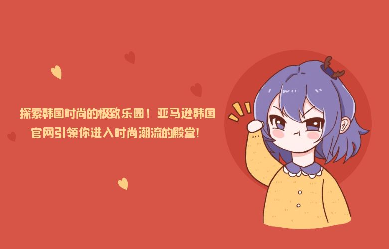 探索韩国时尚的极致乐园！亚马逊韩国官网引领你进入时尚潮流的殿堂！