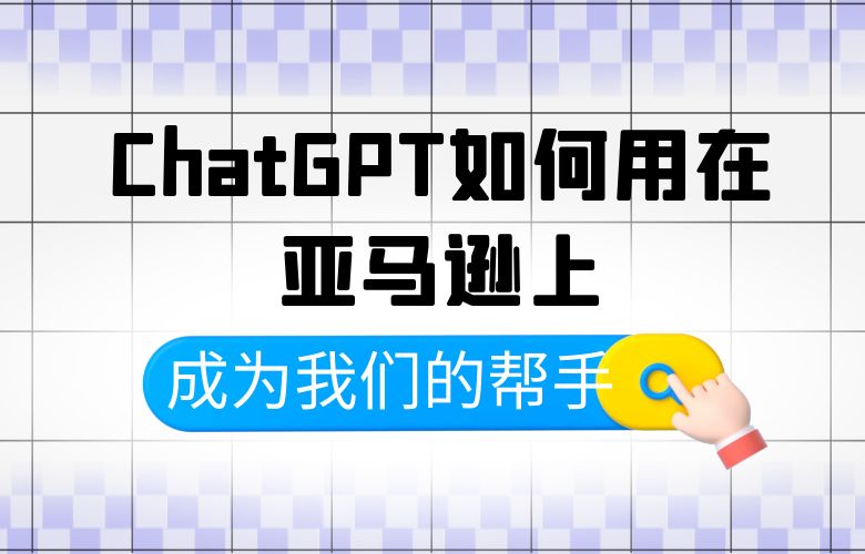 ChatGPT如何用在亚马逊上成为我们的帮手?