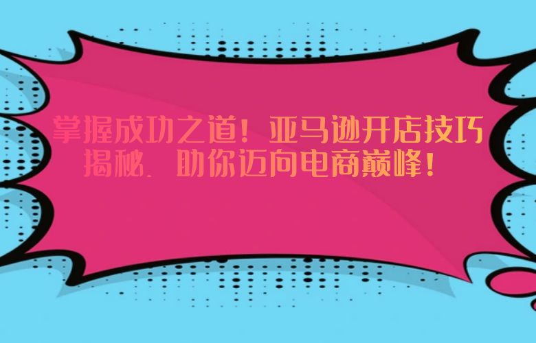 掌握成功之道！亚马逊开店技巧揭秘，助你迈向电商巅峰！