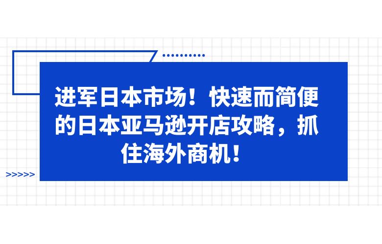 进军日本市场！快速而简便的日本亚马逊开店攻略，抓住海外商机！