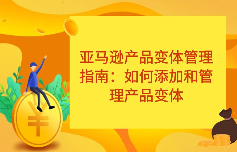 亚马逊产品变体管理指南:如何添加和管理产品变体