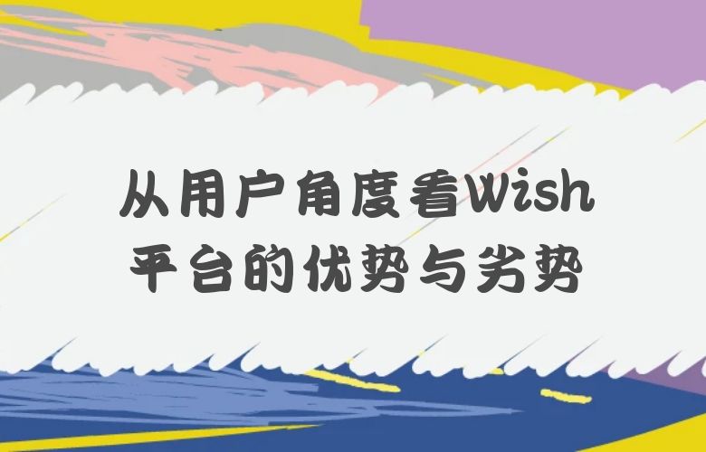 从用户角度看Wish平台的优势与劣势