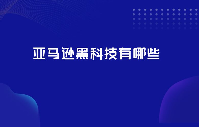 亚马逊黑科技有哪些