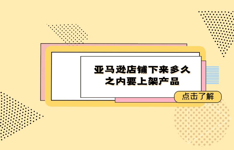 亚马逊店铺下来多久之内要上架产品