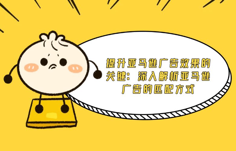 提升亚马逊广告效果的关键：深入解析亚马逊广告的匹配方式