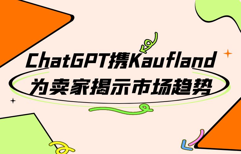 数据驱动决策,ChatGPT携Kaufland为卖家揭示市场趋势