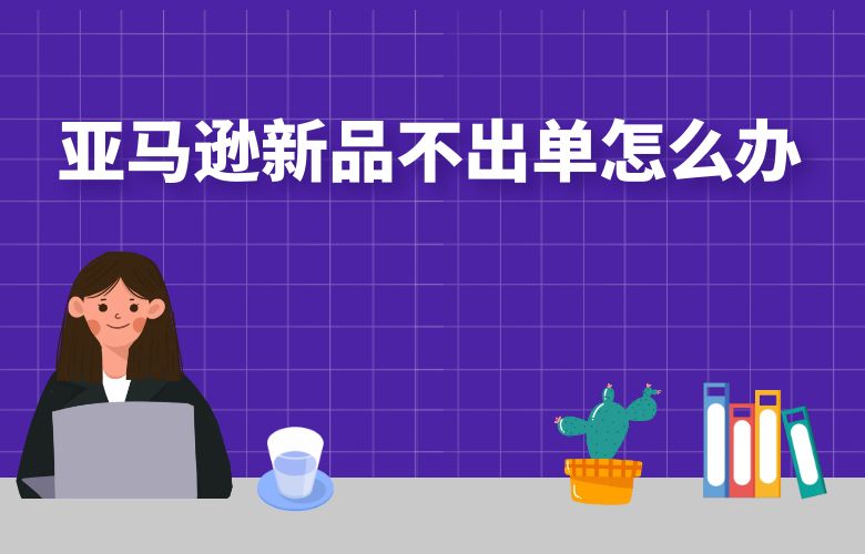 亚马逊新品不出单怎么办