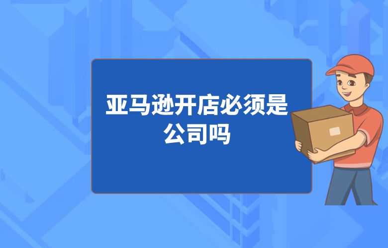 亚马逊开店必须是公司吗