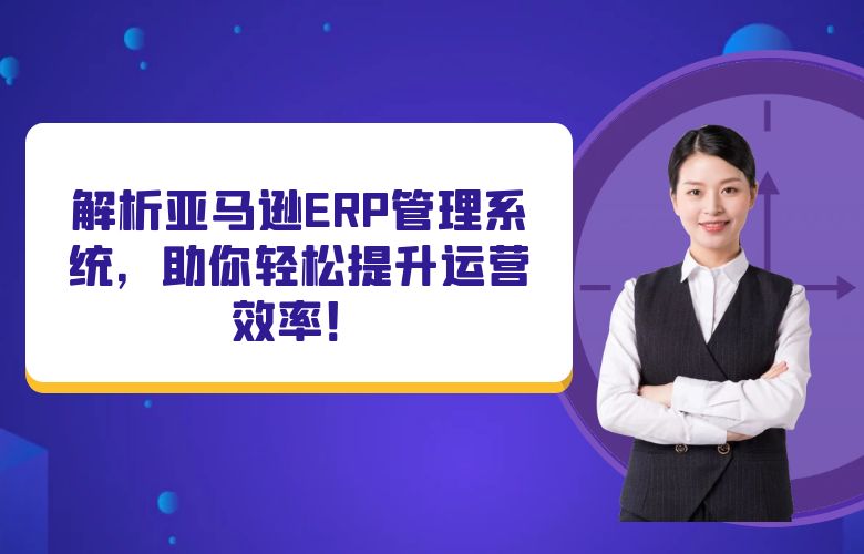 解析亚马逊ERP管理系统,助你轻松提升运营效率!