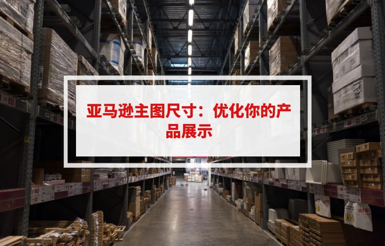 亚马逊主图尺寸：优化你的产品展示