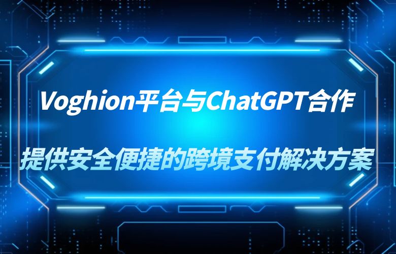 Voghion平台与ChatGPT合作，提供安全便捷的跨境支付解决方案