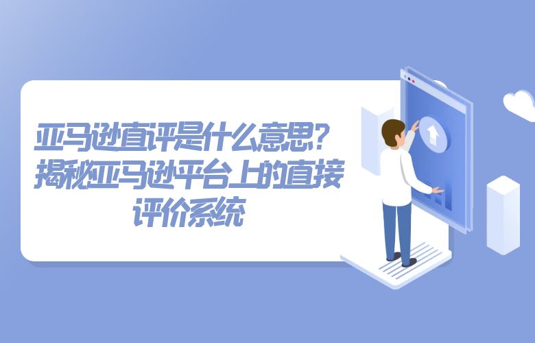 亚马逊直评是什么意思？揭秘亚马逊平台上的直接评价系统