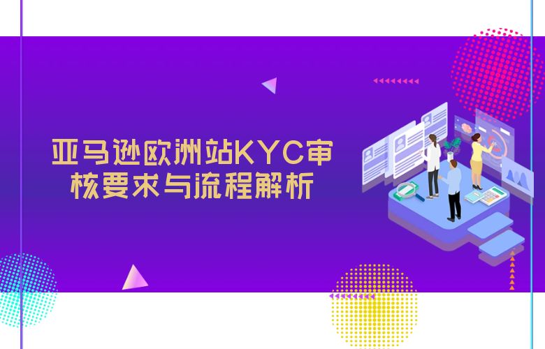 亚马逊欧洲站KYC审核要求与流程解析
