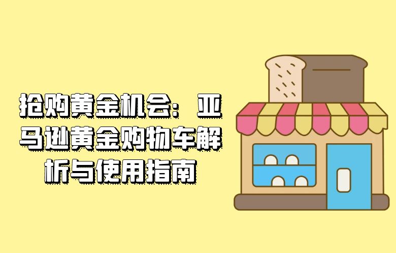 抢购黄金机会：亚马逊黄金购物车解析与使用指南