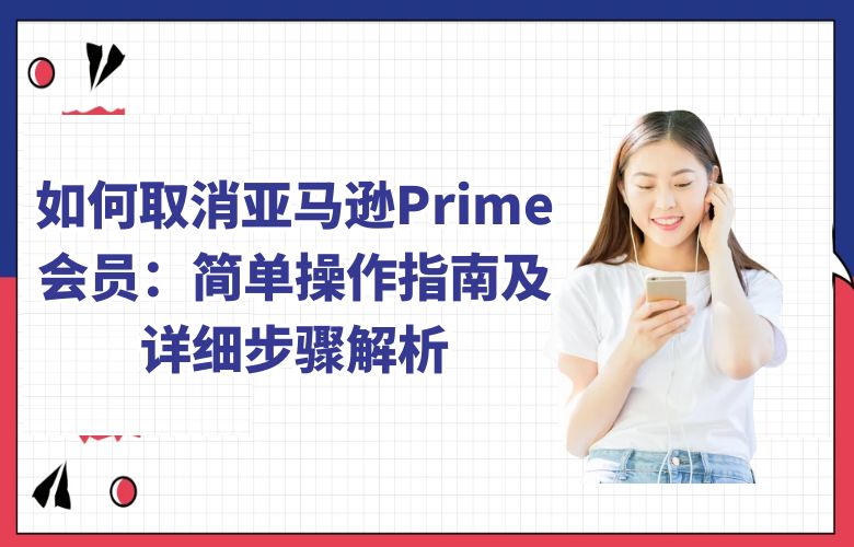 如何取消亚马逊Prime会员：简单操作指南及详细步骤解析