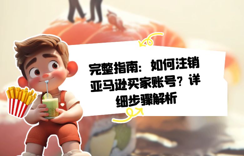 完整指南:如何注销亚马逊买家账号?详细步骤解析