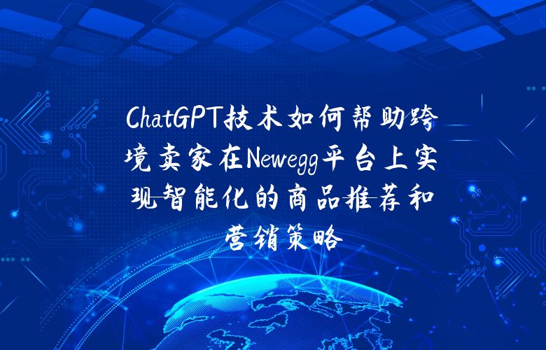 ChatGPT技术如何帮助跨境卖家在Newegg平台上实现智能化的商品推荐和营销策略?